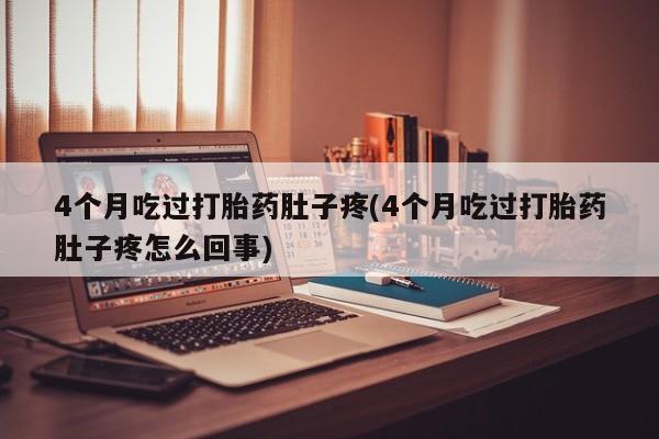 打胎药微信联系方式，4个月吃过打胎药肚子疼(4个月吃过打胎药肚子疼怎么回事)