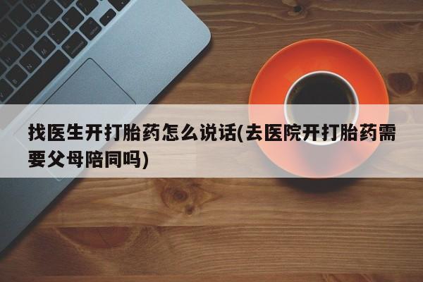 打胎药微信联系方式，找医生开打胎药怎么说话(去医院开打胎药需要父母陪同吗)