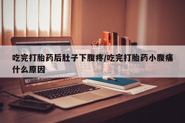 打胎药微信联系方式，吃完打胎药后肚子下腹疼/吃完打胎药小腹痛什么原因
