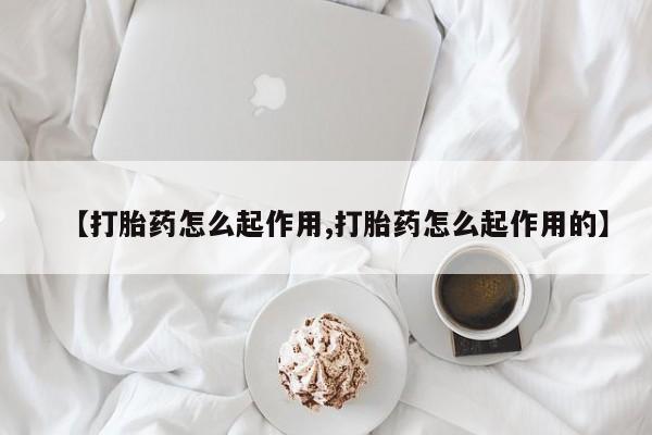 打胎药微信联系方式，【打胎药怎么起作用,打胎药怎么起作用的】