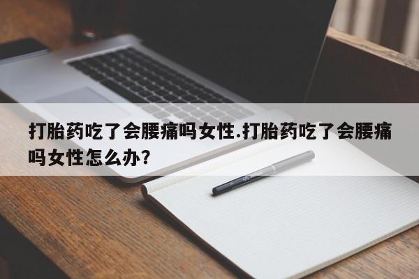 打胎药微信联系方式，打胎药吃了会腰痛吗女性.打胎药吃了会腰痛吗女性怎么办？