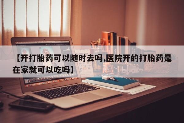 打胎药微信联系方式，【开打胎药可以随时去吗,医院开的打胎药是在家就可以吃吗】