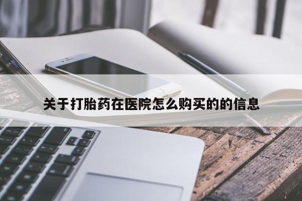 打胎药微信联系方式，关于打胎药在医院怎么购买的的信息