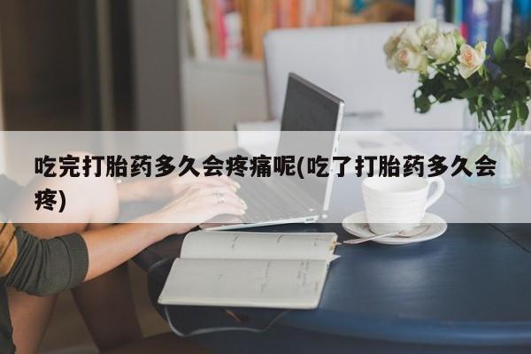 打胎药微信联系方式，吃完打胎药多久会疼痛呢(吃了打胎药多久会疼)
