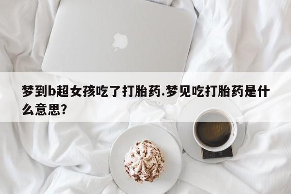 打胎药微信联系方式，梦到b超女孩吃了打胎药.梦见吃打胎药是什么意思？