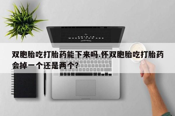 打胎药微信联系方式，双胞胎吃打胎药能下来吗.怀双胞胎吃打胎药会掉一个还是两个？