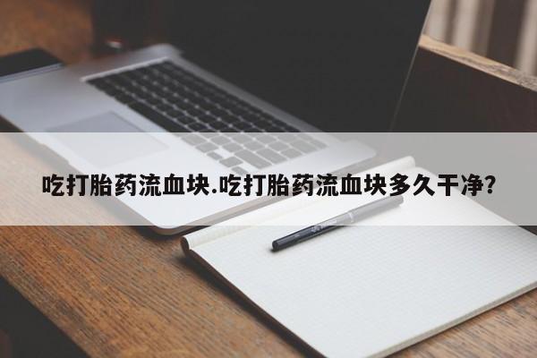 打胎药微信联系方式，吃打胎药流血块.吃打胎药流血块多久干净？