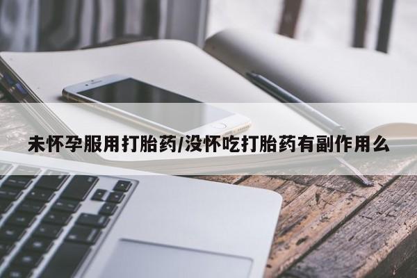 打胎药微信联系方式，未怀孕服用打胎药/没怀吃打胎药有副作用么