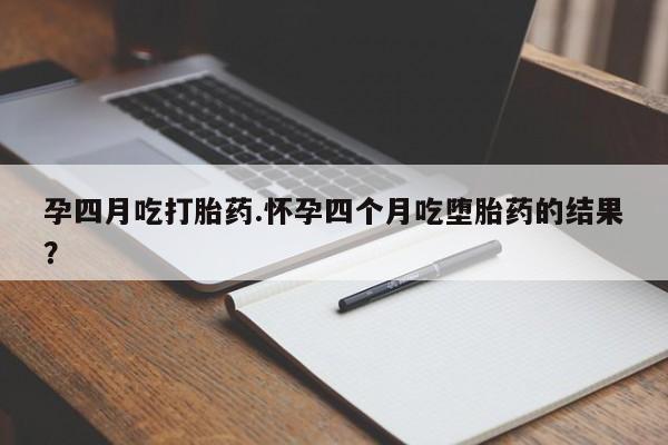 打胎药微信联系方式，孕四月吃打胎药.怀孕四个月吃堕胎药的结果？