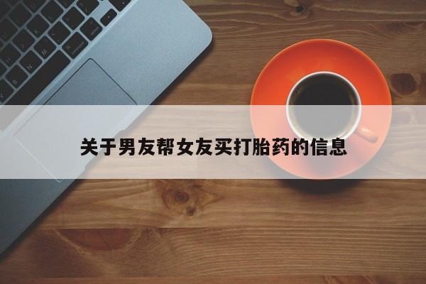 打胎药微信联系方式，关于男友帮女友买打胎药的信息