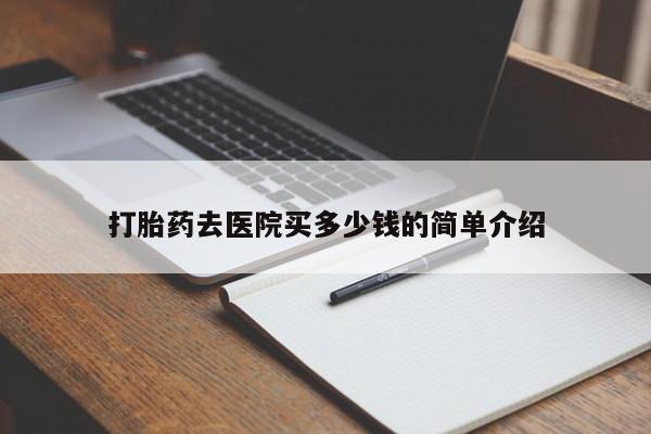 打胎药微信联系方式，打胎药去医院买多少钱的简单介绍