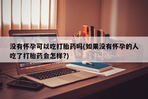 打胎药微信联系方式，没有怀孕可以吃打胎药吗(如果没有怀孕的人吃了打胎药会怎样?)