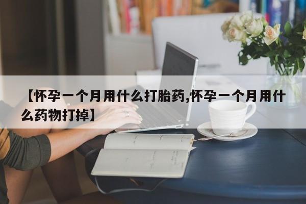 打胎药微信联系方式，【怀孕一个月用什么打胎药,怀孕一个月用什么药物打掉】