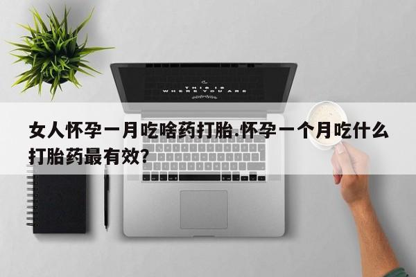 打胎药微信联系方式，女人怀孕一月吃啥药打胎.怀孕一个月吃什么打胎药最有效？