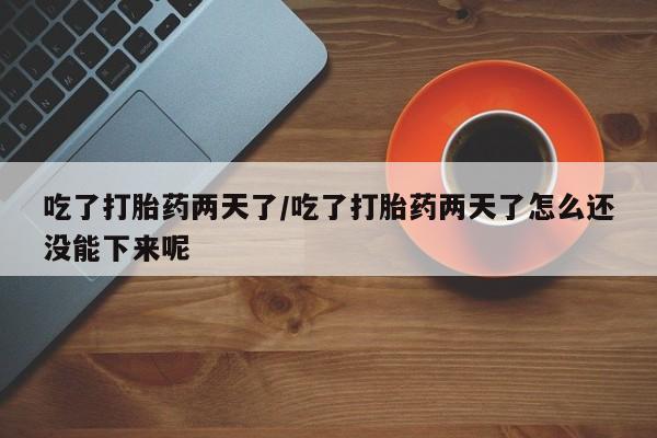 打胎药微信联系方式，吃了打胎药两天了/吃了打胎药两天了怎么还没能下来呢