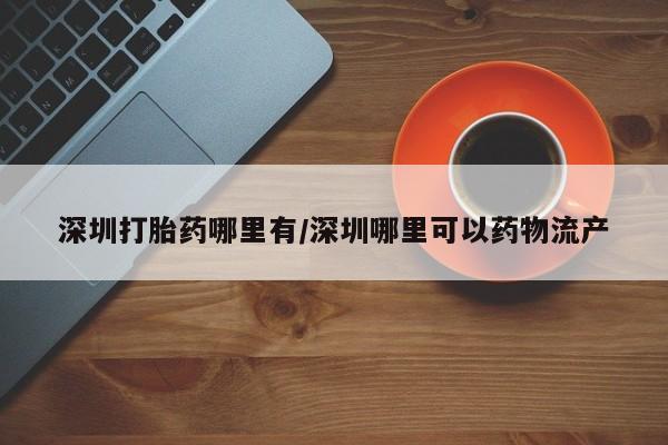 打胎药微信联系方式，深圳打胎药哪里有/深圳哪里可以药物流产