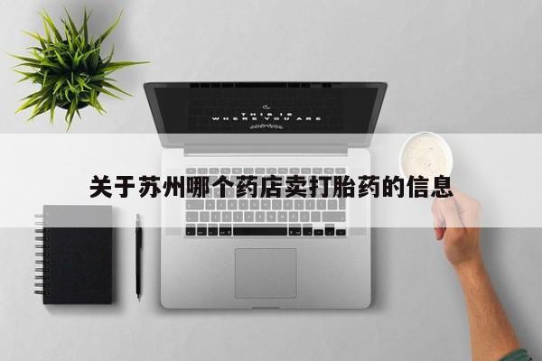 打胎药微信联系方式，关于苏州哪个药店卖打胎药的信息