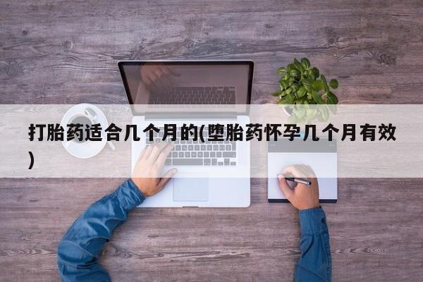 打胎药微信联系方式，打胎药适合几个月的(堕胎药怀孕几个月有效)