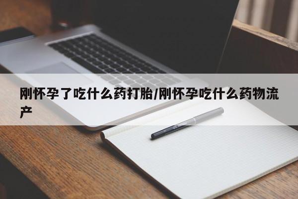 打胎药微信联系方式，刚怀孕了吃什么药打胎/刚怀孕吃什么药物流产