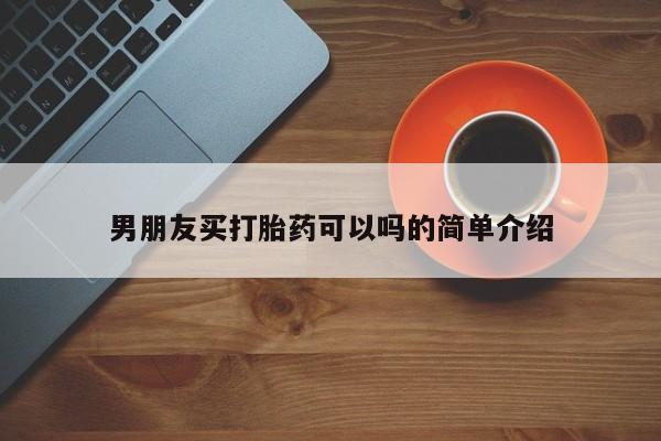 打胎药微信联系方式，男朋友买打胎药可以吗的简单介绍