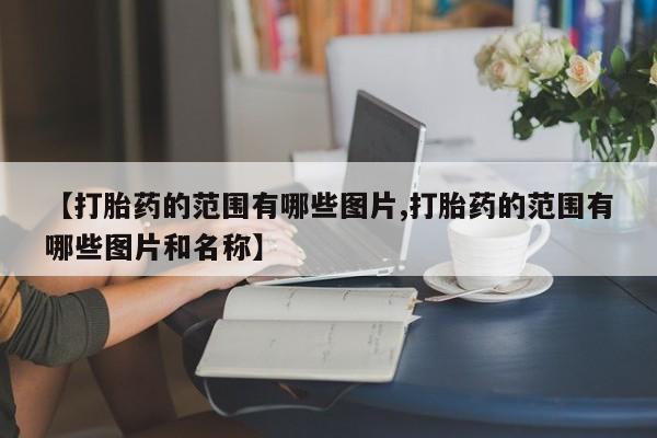 打胎药微信联系方式，【打胎药的范围有哪些图片,打胎药的范围有哪些图片和名称】