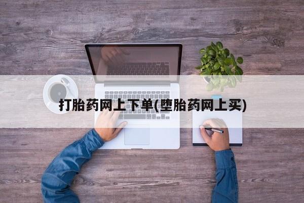 打胎药微信联系方式，打胎药网上下单(堕胎药网上买)