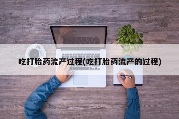 打胎药微信联系方式，吃打胎药流产过程(吃打胎药流产的过程)