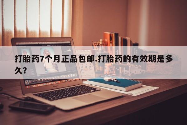 打胎药微信联系方式，打胎药7个月正品包邮.打胎药的有效期是多久？