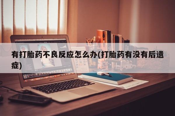 打胎药微信联系方式，有打胎药不良反应怎么办(打胎药有没有后遗症)