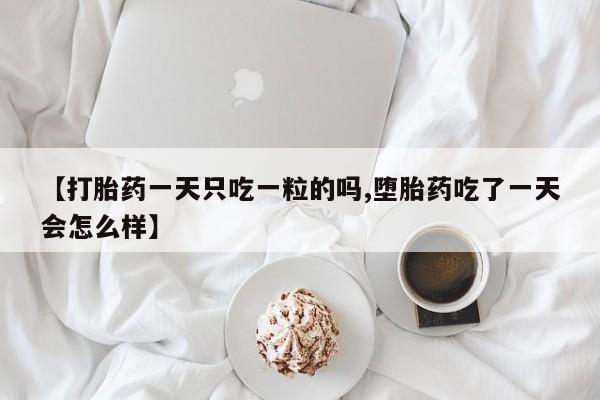 打胎药微信联系方式，【打胎药一天只吃一粒的吗,堕胎药吃了一天会怎么样】