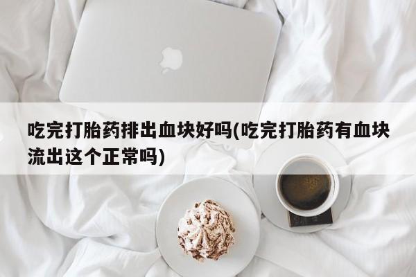 打胎药微信联系方式，吃完打胎药排出血块好吗(吃完打胎药有血块流出这个正常吗)