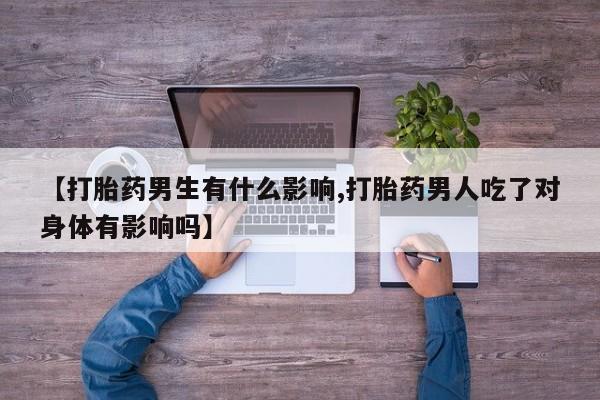 打胎药微信联系方式，【打胎药男生有什么影响,打胎药男人吃了对身体有影响吗】