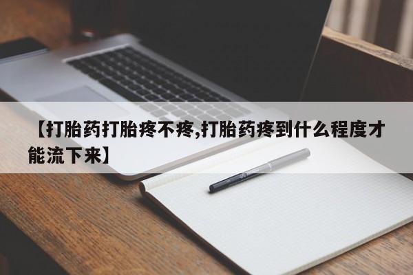 打胎药微信联系方式，【打胎药打胎疼不疼,打胎药疼到什么程度才能流下来】