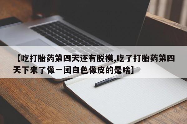 打胎药微信联系方式，【吃打胎药第四天还有脱模,吃了打胎药第四天下来了像一团白色像皮的是啥】