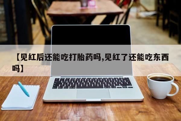 打胎药微信联系方式，【见红后还能吃打胎药吗,见红了还能吃东西吗】