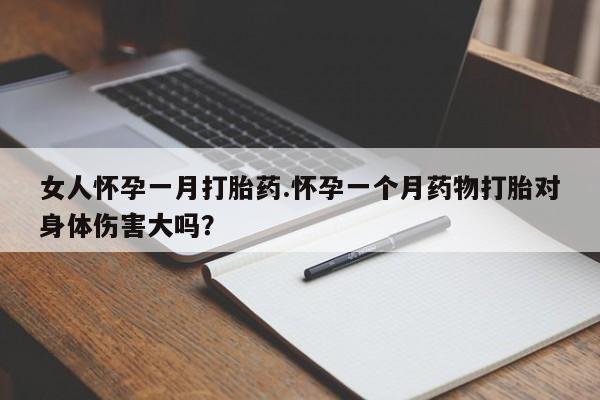 打胎药微信联系方式，女人怀孕一月打胎药.怀孕一个月药物打胎对身体伤害大吗？