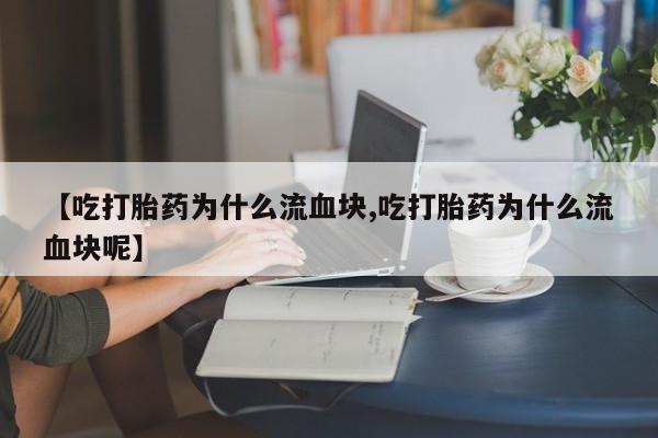 打胎药微信联系方式，【吃打胎药为什么流血块,吃打胎药为什么流血块呢】