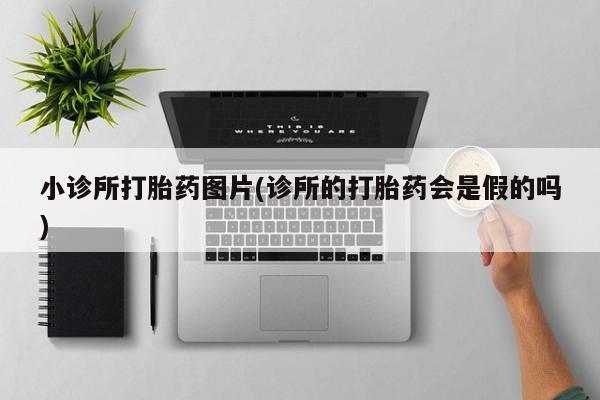 打胎药微信联系方式，小诊所打胎药图片(诊所的打胎药会是假的吗)