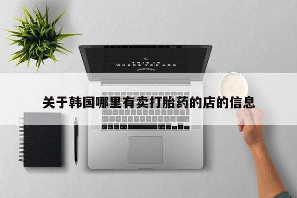 打胎药微信联系方式，关于韩国哪里有卖打胎药的店的信息