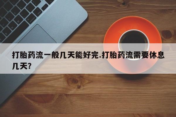 打胎药微信联系方式，打胎药流一般几天能好完.打胎药流需要休息几天？