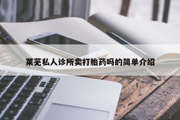 打胎药微信联系方式，莱芜私人诊所卖打胎药吗的简单介绍