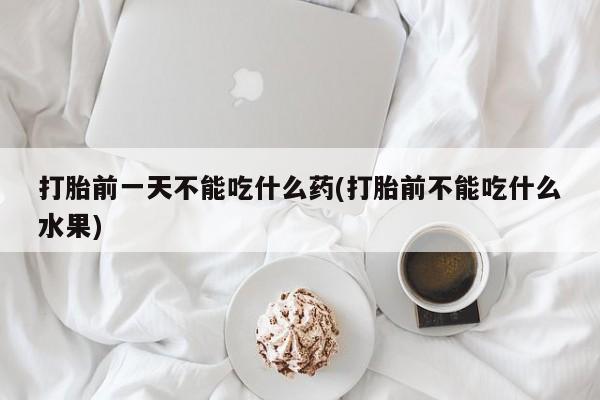 打胎药微信联系方式，打胎前一天不能吃什么药(打胎前不能吃什么水果)