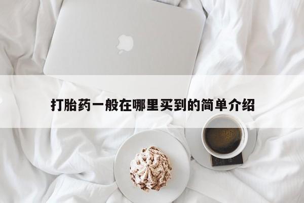 打胎药微信联系方式，打胎药一般在哪里买到的简单介绍