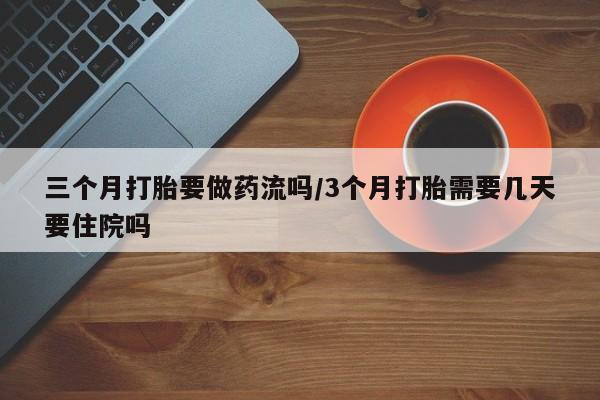 打胎药微信联系方式，三个月打胎要做药流吗/3个月打胎需要几天要住院吗