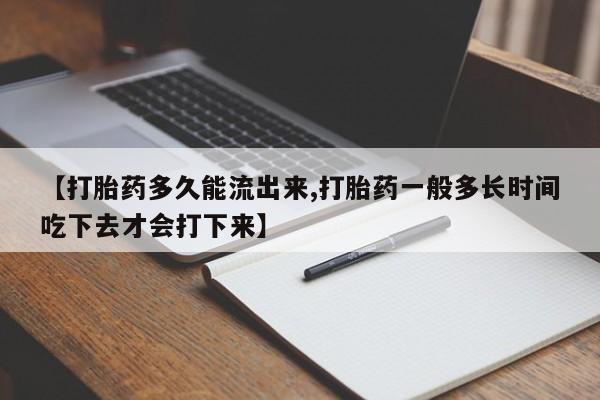 打胎药微信联系方式，【打胎药多久能流出来,打胎药一般多长时间吃下去才会打下来】