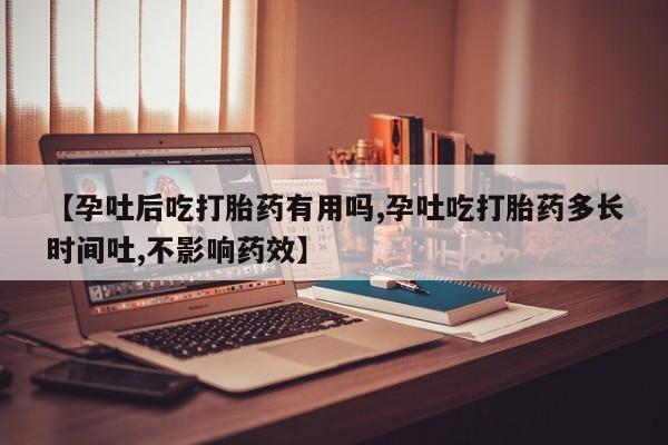 打胎药微信联系方式，【孕吐后吃打胎药有用吗,孕吐吃打胎药多长时间吐,不影响药效】