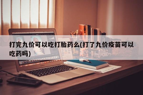 打胎药微信联系方式，打完九价可以吃打胎药么(打了九价疫苗可以吃药吗)