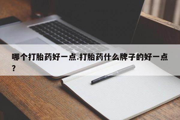 打胎药微信联系方式，哪个打胎药好一点.打胎药什么牌子的好一点？