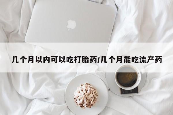 打胎药微信联系方式，几个月以内可以吃打胎药/几个月能吃流产药