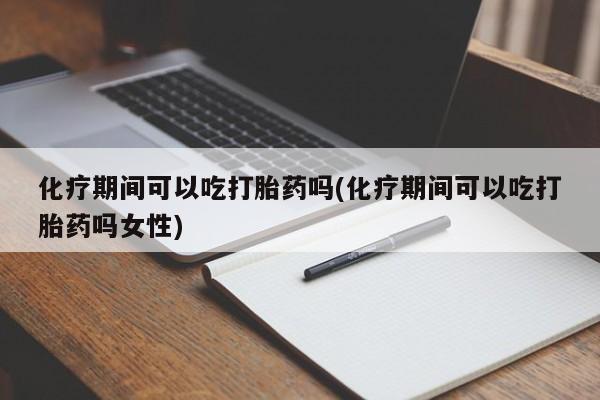 打胎药微信联系方式，化疗期间可以吃打胎药吗(化疗期间可以吃打胎药吗女性)